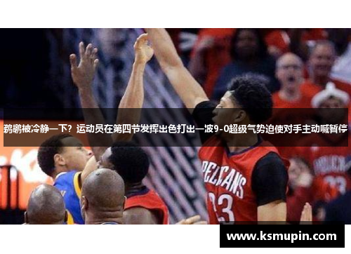 鹈鹕被冷静一下？运动员在第四节发挥出色打出一波9-0超级气势迫使对手主动喊暂停